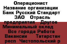 Операционист › Название организации ­ Банк Русский Стандарт, ЗАО › Отрасль предприятия ­ Другое › Минимальный оклад ­ 1 - Все города Работа » Вакансии   . Татарстан респ.,Чистопольский р-н